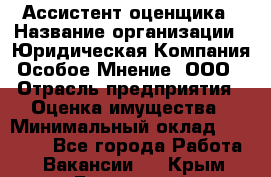 Ассистент оценщика › Название организации ­ Юридическая Компания Особое Мнение, ООО › Отрасль предприятия ­ Оценка имущества › Минимальный оклад ­ 30 000 - Все города Работа » Вакансии   . Крым,Бахчисарай